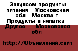 Закупаем продукты питания - Московская обл., Москва г. Продукты и напитки » Другое   . Московская обл.